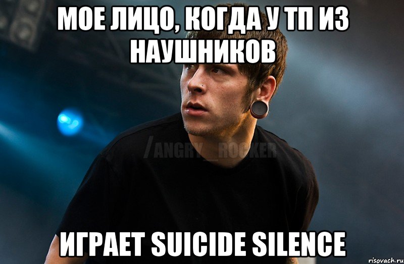 Мое лицо, когда у тп из наушников играет suicide silence