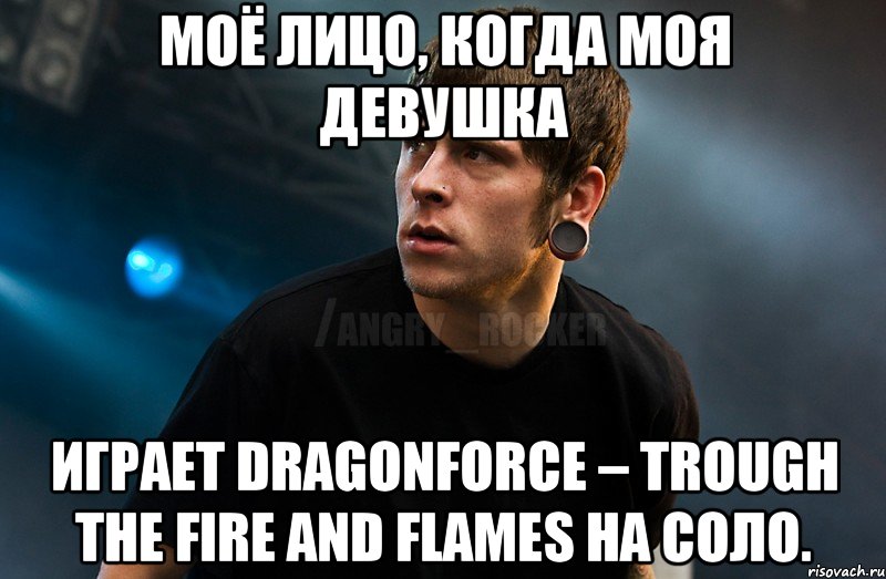 Моё лицо, когда моя девушка играет Dragonforce – Trough The Fire And Flames на соло.