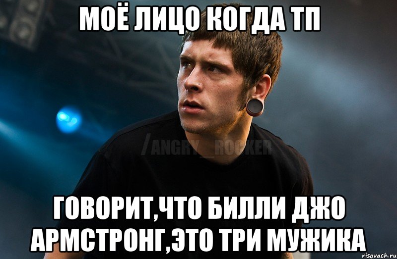 Моё лицо когда Тп говорит,что билли джо армстронг,это три мужика, Мем Агрессивный Рокер Мое лицо когда