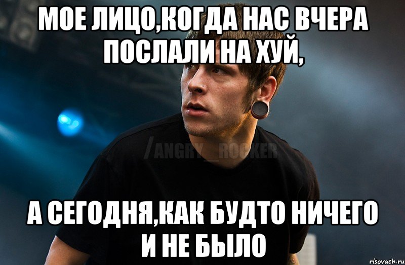 Мое лицо,когда нас вчера послали на хуй, а сегодня,как будто ничего и не было, Мем Агрессивный Рокер Мое лицо когда