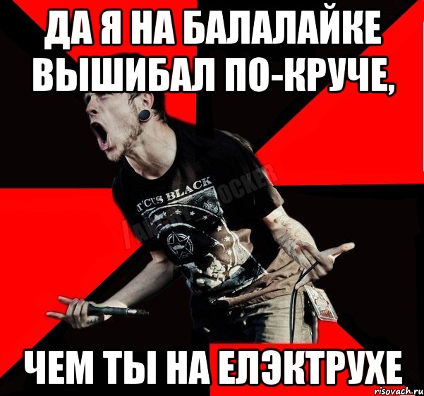 да я на балалайке вышибал по-круче, чем ты на елэктрухе, Мем Агрессивный рокер