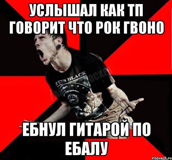 услышал как тп говорит что рок гвоно ебнул гитарой по ебалу, Мем Агрессивный рокер