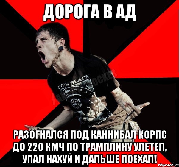 Дорога в Ад Разогнался под Каннибал Корпс до 220 кмч по трамплину улетел, упал нахуй и дальше поехал!, Мем Агрессивный рокер