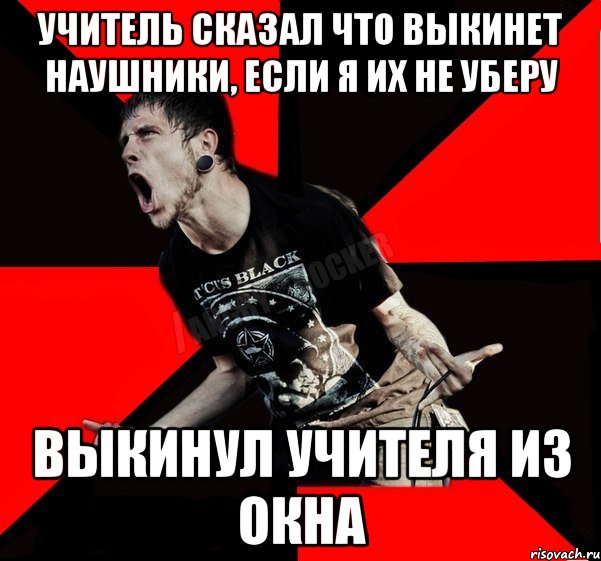 УЧИТЕЛЬ СКАЗАЛ ЧТО ВЫКИНЕТ НАУШНИКИ, ЕСЛИ Я ИХ НЕ УБЕРУ ВЫКИНУЛ УЧИТЕЛЯ ИЗ ОКНА, Мем Агрессивный рокер