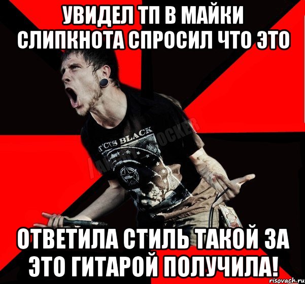 Увидел тп в майки слипкнота Спросил что это Ответила Стиль такой за это гитарой получила!, Мем Агрессивный рокер