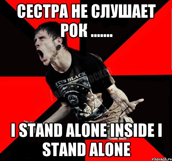 Сестра не слушает рок ....... I stand alone inside I stand alone, Мем Агрессивный рокер