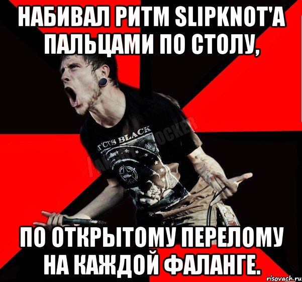 Набивал ритм Slipknot'а пальцами по столу, по открытому перелому на каждой фаланге., Мем Агрессивный рокер