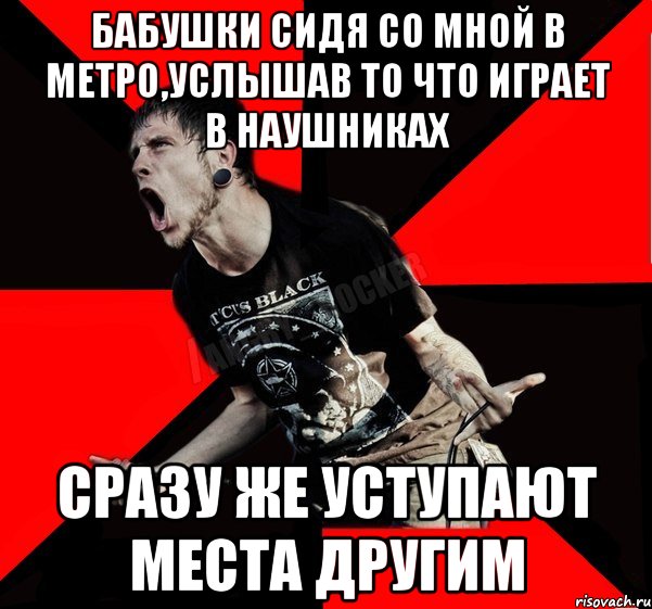 бабушки сидя со мной в метро,услышав то что играет в наушниках сразу же уступают места другим, Мем Агрессивный рокер