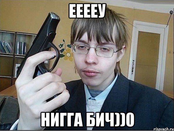 ееееу нигга бич))0