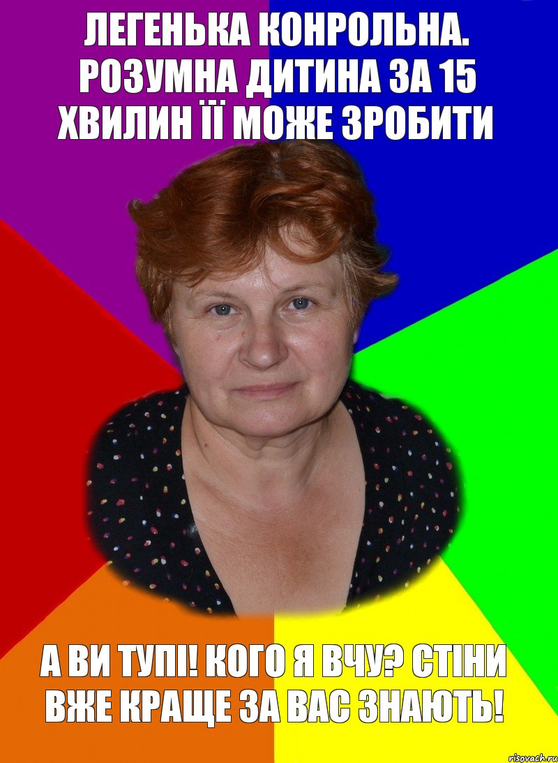 Легенька конрольна. Розумна дитина за 15 хвилин її може зробити А ви тупі! Кого я вчу? Стіни вже краще за вас знають!