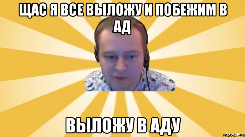 Щас я все выложу и побежим в Ад Выложу в Аду