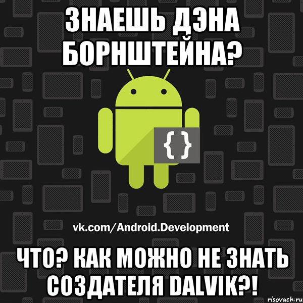 Знаешь Дэна Борнштейна? Что? Как можно не знать создателя Dalvik?!
