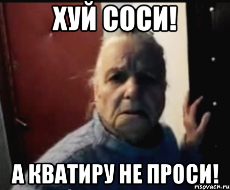 Хуй соси! А кватиру не проси!