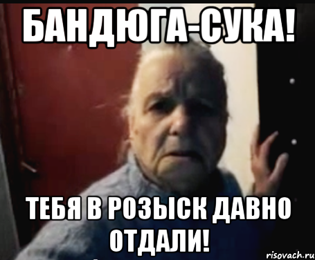 Бандюга-сука! Тебя в розыск давно отдали!