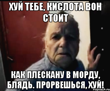 ХУЙ ТЕБЕ, КИСЛОТА ВОН СТОИТ КАК ПЛЕСКАНУ В МОРДУ, БЛЯДЬ. Прорвешься, хуй!