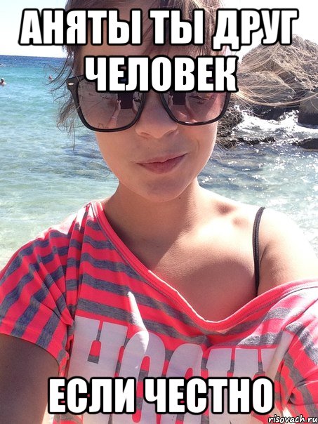 Аняты ты друг человек если честно