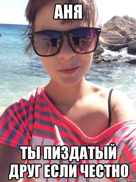 Аня ты пиздатый друг если честно