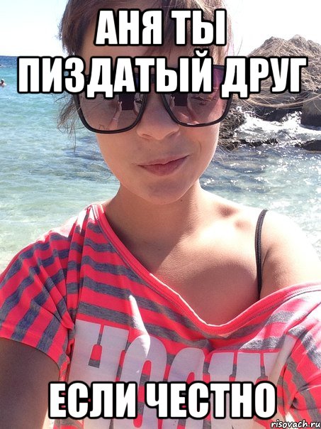 Аня ты пиздатый друг если честно