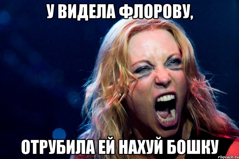 У видела Флорову, Отрубила ей нахуй бошку