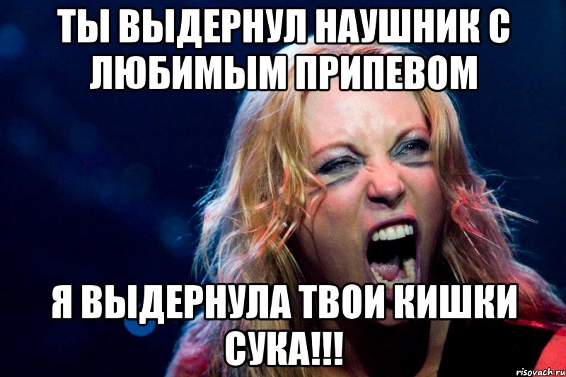 ты выдернул наушник с любимым припевом я выдернула твои кишки сука!!!