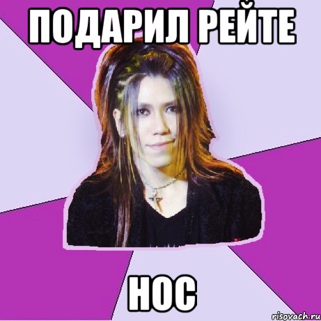 подарил Рейте нос