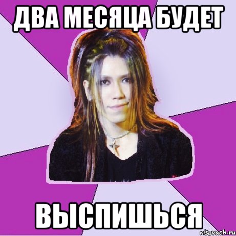 два месяца будет ВЫСПИШЬСЯ