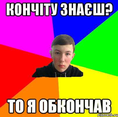 кончіту знаєш? то я обкончав
