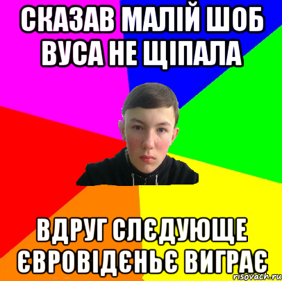 сказав малій шоб вуса не щіпала вдруг слєдующе євровідєньє виграє