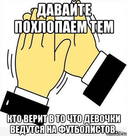 Давайте похлопаем тем кто верит в то что девочки ведутся на футболистов.