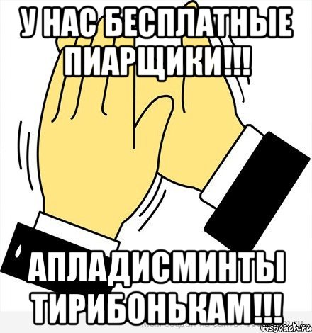 У НАС БЕСПЛАТНЫЕ ПИАРЩИКИ!!! АПЛАДИСМИНТЫ ТИРИБОНЬКАМ!!!