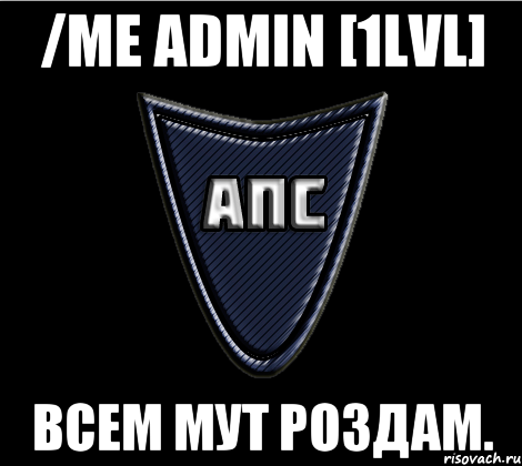 /me admin [1lvl] Всем мут роздам.