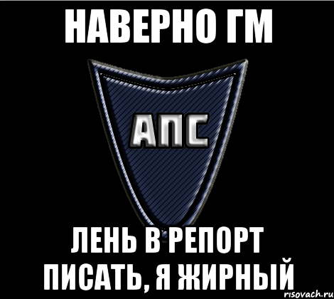 Наверно ГМ Лень в репорт писать, я жирный