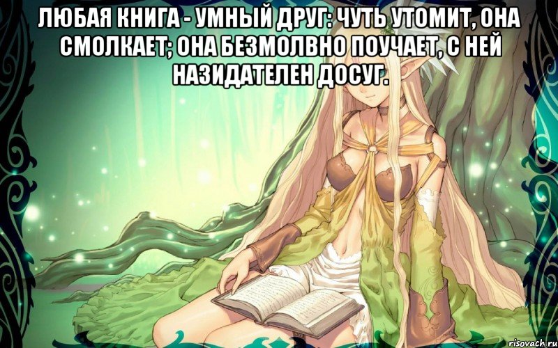 Любая книга - умный друг: Чуть утомит, она смолкает; Она безмолвно поучает, С ней назидателен досуг. 