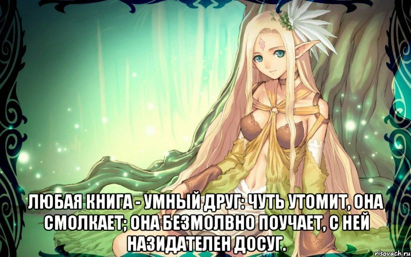  Любая книга - умный друг: Чуть утомит, она смолкает; Она безмолвно поучает, С ней назидателен досуг.