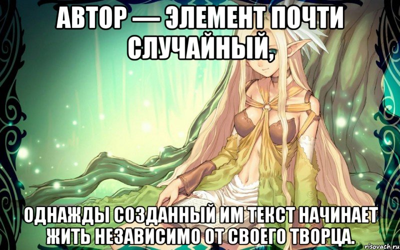 Автор — элемент почти случайный, однажды созданный им текст начинает жить независимо от своего творца.