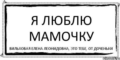 Я люблю мамочку Вильховая Елена Леонидовна, это тебе, от доченьки, Комикс Асоциальная антиреклама