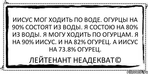 Иисус мог ходить по воде. Огурцы на 90% состоят из воды. Я состою на 80% из воды. Я могу ходить по огурцам. Я на 90% Иисус. И на 82% огурец. А Иисус на 73.8% огурец. Лейтенант Неадекват©, Комикс Асоциальная антиреклама