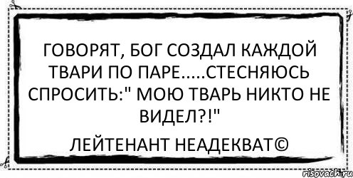 Говорят, Бог создал каждой твари по паре.....стесняюсь спросить:" МОЮ ТВАРЬ НИКТО НЕ ВИДЕЛ?!" Лейтенант Неадекват©, Комикс Асоциальная антиреклама