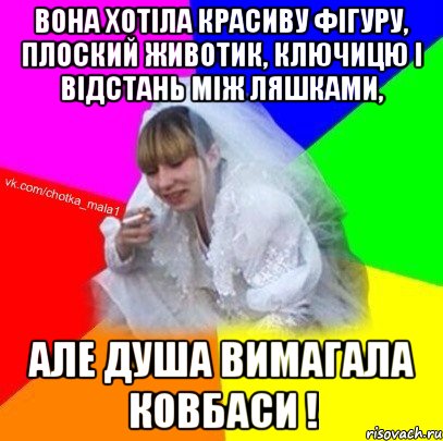 Вона хотіла красиву фігуру, плоский животик, ключицю і відстань між ляшками, але душа вимагала ковбаси !