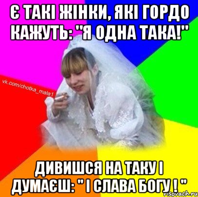 Є такі жінки, які гордо кажуть: "Я одна така!" Дивишся на таку і думаєш: " І слава Богу ! "