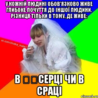 У кожній людині обов'язково живе глибоке почуття до іншої людини. Різниця тільки в тому, де живе: в ​​серці чи в сраці
