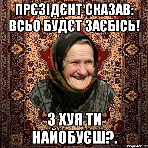 Прєзідєнт сказав: Всьо будєт заєбісь! З хуя ти найобуєш?., Мем баба нюра