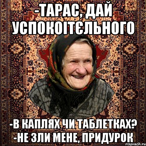 -Тарас, дай успокоітєльного -в каплях чи таблетках? -не зли мене, придурок, Мем баба нюра