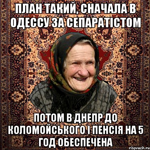 план такий, сначала в одессу за сепаратістом потом в днепр до коломойського і пенсія на 5 год обеспечена, Мем баба нюра