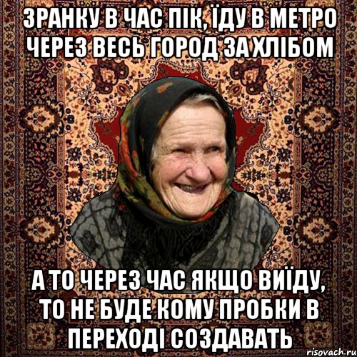 зранку в час пік, їду в метро через весь город за хлібом а то через час якщо виїду, то не буде кому пробки в переході создавать, Мем баба нюра
