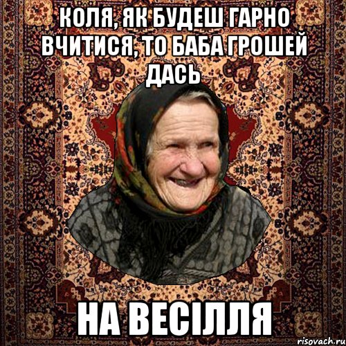 Коля, як будеш гарно вчитися, то баба грошей дась на весілля, Мем баба нюра