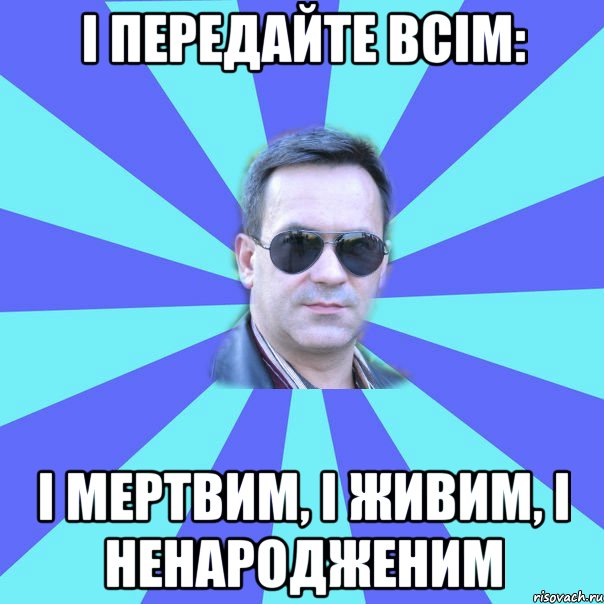 І ПЕРЕДАЙТЕ ВСІМ: І МЕРТВИМ, І ЖИВИМ, І НЕНАРОДЖЕНИМ