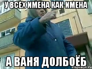 У всех имена как имена А Ваня долбоёб