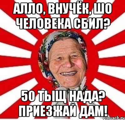 алло, внучёк, шо человека сбил? 50 тыщ нада? приезжай дам!