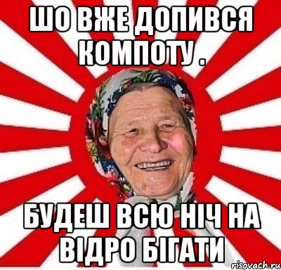 шо вже допився компоту . будеш всю ніч на відро бігати